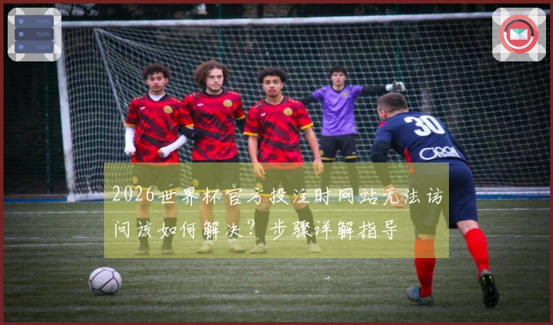 2026世界杯官方投注时网站无法访问该如何解决？步骤详解指导