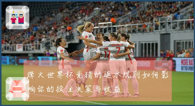 烽火世界杯竞猜的返水规则如何影响你的投注决策与收益