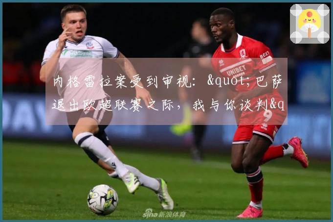 内格雷拉案受到审视："巴萨退出欧超联赛之际，我与你谈判"