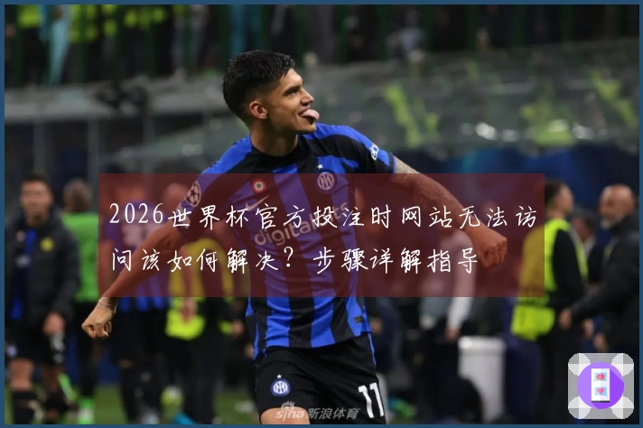 2026世界杯官方投注时网站无法访问该如何解决？步骤详解指导