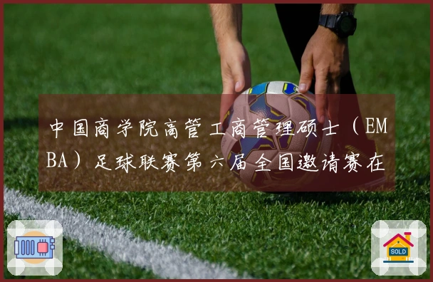中国商学院高管工商管理硕士（EMBA）足球联赛第六届全国邀请赛在西安圆满落幕